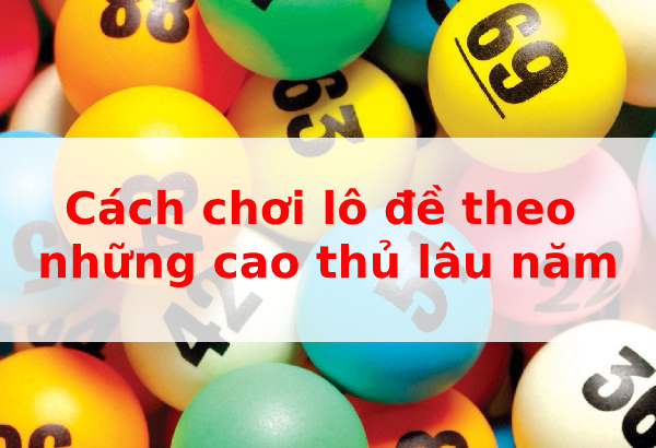 Cách chơi lô đề theo những cao thủ lâu năm